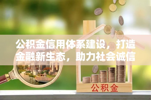 阳明公积金信用体系建设，打造金融新生态，助力社会诚信发展