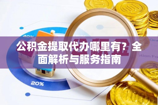 阳明公积金提取代办哪里有？全面解析与服务指南