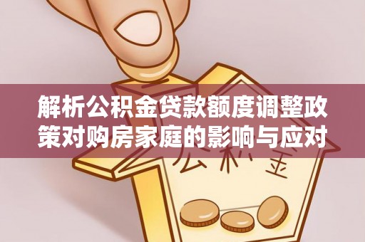 阳明解析公积金贷款额度调整政策对购房家庭的影响与应对策略