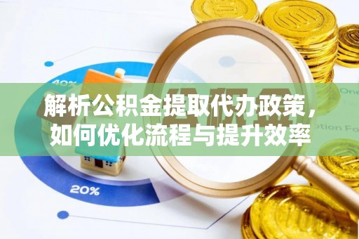 阳明解析公积金提取代办政策，如何优化流程与提升效率