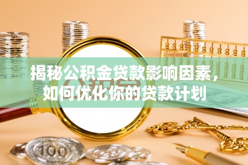 阳明揭秘公积金贷款影响因素，如何优化你的贷款计划