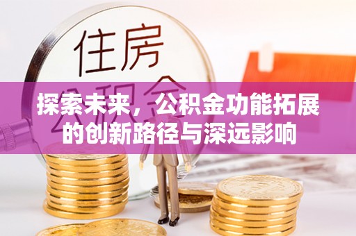 阳明探索未来，公积金功能拓展的创新路径与深远影响