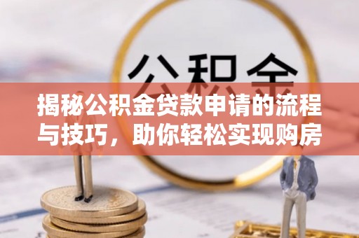 阳明揭秘公积金贷款申请的流程与技巧，助你轻松实现购房梦