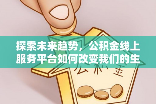 阳明探索未来趋势，公积金线上服务平台如何改变我们的生活