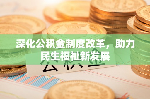 阳明深化公积金制度改革，助力民生福祉新发展