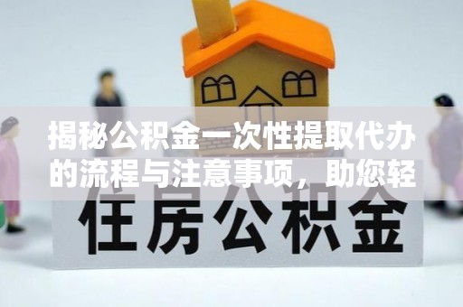 阳明揭秘公积金一次性提取代办的流程与注意事项，助您轻松搞定财务规划