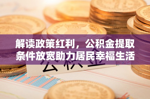 阳明解读政策红利，公积金提取条件放宽助力居民幸福生活