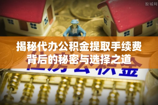 阳明揭秘代办公积金提取手续费背后的秘密与选择之道