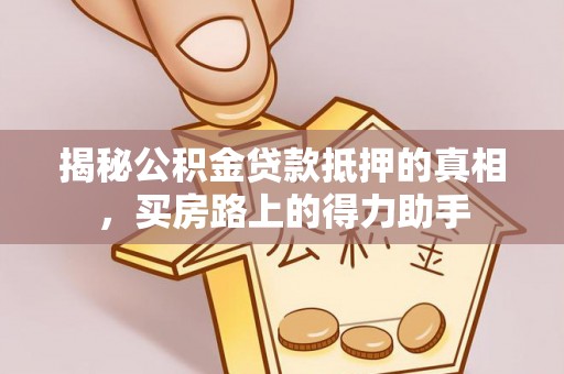 阳明揭秘公积金贷款抵押的真相，买房路上的得力助手