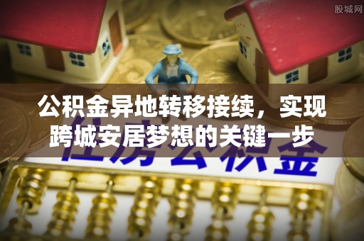 阳明公积金异地转移接续，实现跨城安居梦想的关键一步