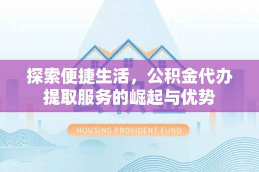 阳明探索便捷生活，公积金代办提取服务的崛起与优势