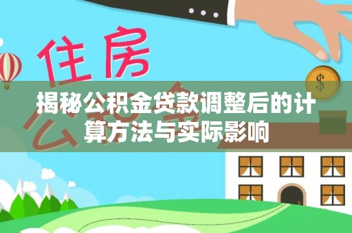 阳明揭秘公积金贷款调整后的计算方法与实际影响