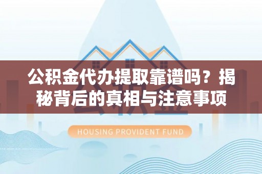 阳明公积金代办提取靠谱吗？揭秘背后的真相与注意事项