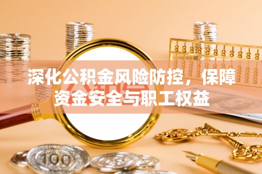 阳明深化公积金风险防控，保障资金安全与职工权益