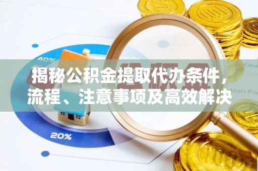 阳明揭秘公积金提取代办条件，流程、注意事项及高效解决方案