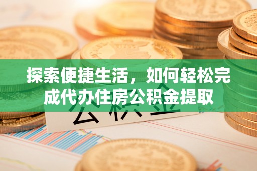 阳明探索便捷生活，如何轻松完成代办住房公积金提取