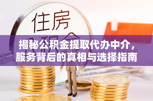阳明揭秘公积金提取代办中介，服务背后的真相与选择指南