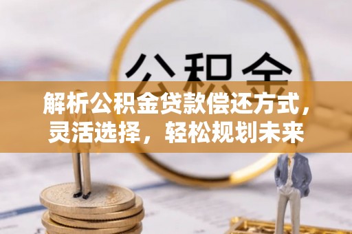 阳明解析公积金贷款偿还方式，灵活选择，轻松规划未来