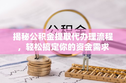 阳明揭秘公积金提取代办理流程，轻松搞定你的资金需求