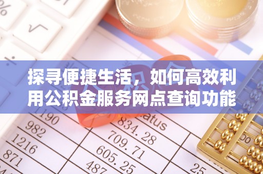 阳明探寻便捷生活，如何高效利用公积金服务网点查询功能
