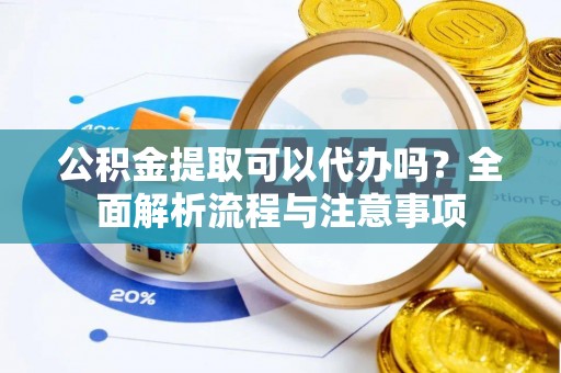 阳明公积金提取可以代办吗？全面解析流程与注意事项