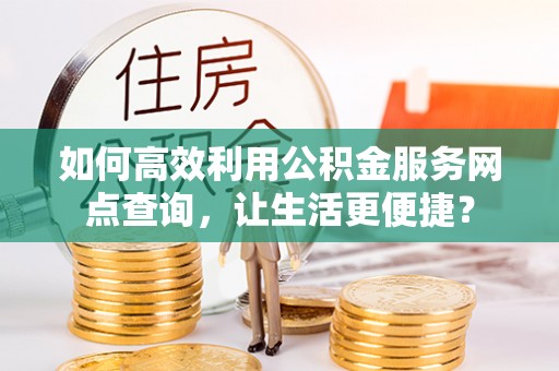 阳明如何高效利用公积金服务网点查询，让生活更便捷？