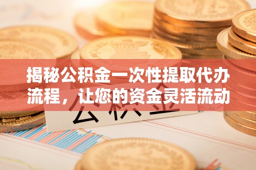 阳明揭秘公积金一次性提取代办流程，让您的资金灵活流动