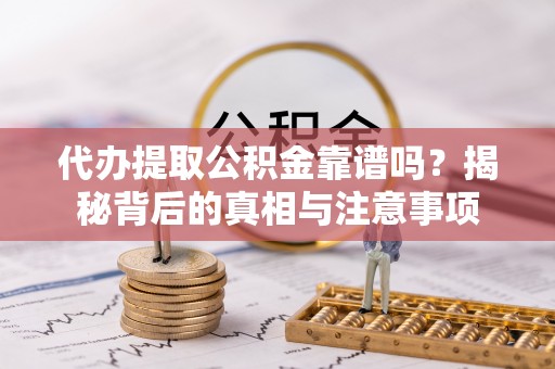 阳明代办提取公积金靠谱吗？揭秘背后的真相与注意事项