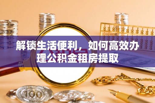 阳明解锁生活便利，如何高效办理公积金租房提取