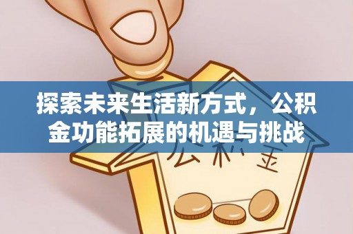 阳明探索未来生活新方式，公积金功能拓展的机遇与挑战