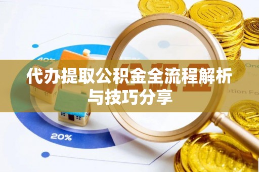 阳明代办提取公积金全流程解析与技巧分享