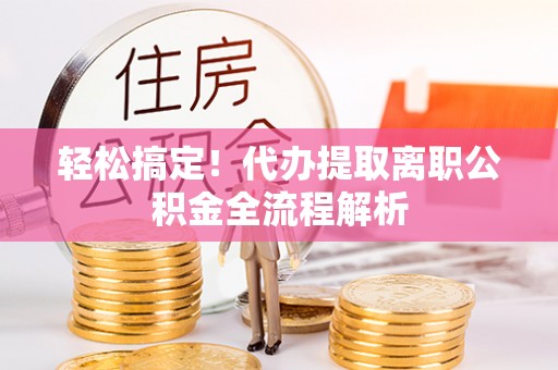 阳明轻松搞定！代办提取离职公积金全流程解析
