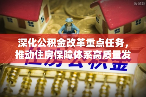 阳明深化公积金改革重点任务，推动住房保障体系高质量发展