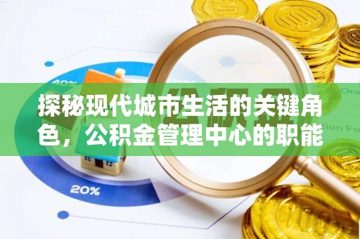 阳明探秘现代城市生活的关键角色，公积金管理中心的职能与影响