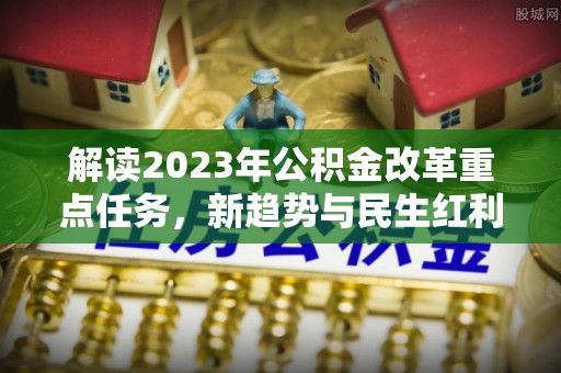 阳明解读2023年公积金改革重点任务，新趋势与民生红利