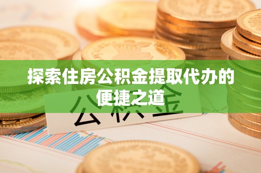 阳明探索住房公积金提取代办的便捷之道
