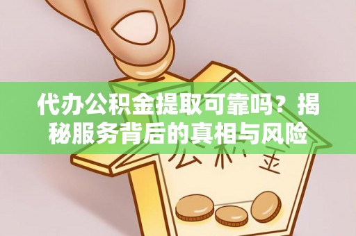 阳明代办公积金提取可靠吗？揭秘服务背后的真相与风险