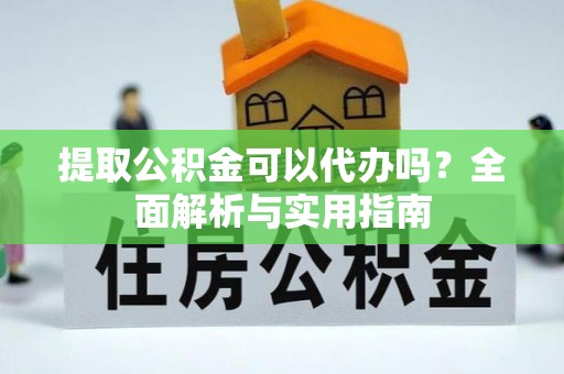 阳明提取公积金可以代办吗？全面解析与实用指南