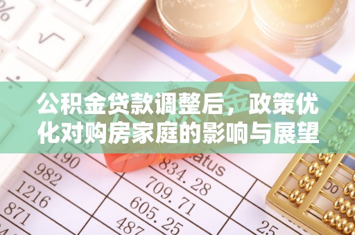阳明公积金贷款调整后，政策优化对购房家庭的影响与展望