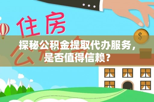 阳明探秘公积金提取代办服务，是否值得信赖？