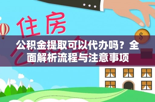 阳明公积金提取可以代办吗？全面解析流程与注意事项