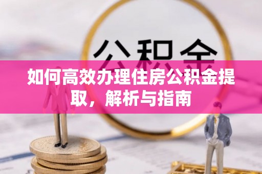 阳明如何高效办理住房公积金提取，解析与指南