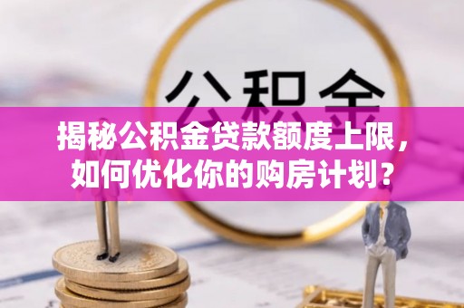 阳明揭秘公积金贷款额度上限，如何优化你的购房计划？
