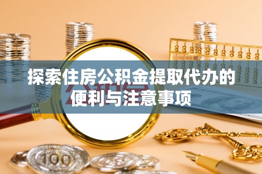 阳明探索住房公积金提取代办的便利与注意事项