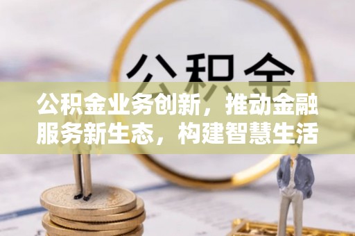 阳明公积金业务创新，推动金融服务新生态，构建智慧生活新未来