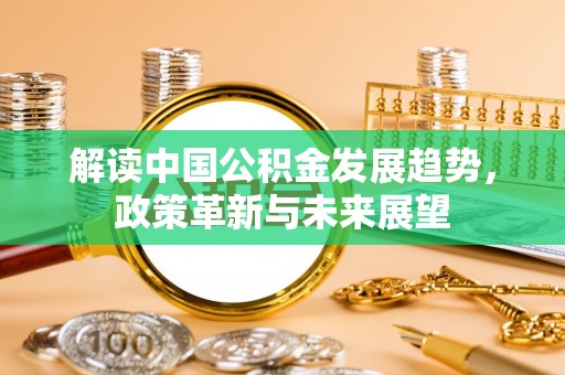 阳明解读中国公积金发展趋势，政策革新与未来展望