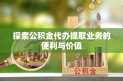 阳明探索公积金代办提取业务的便利与价值