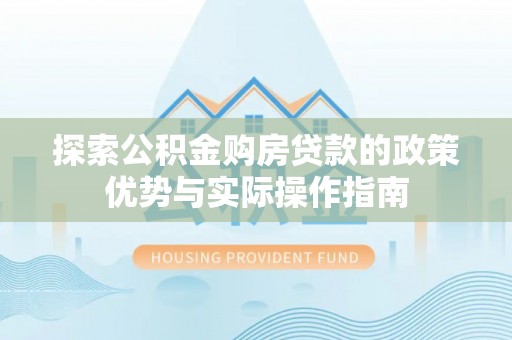 阳明探索公积金购房贷款的政策优势与实际操作指南
