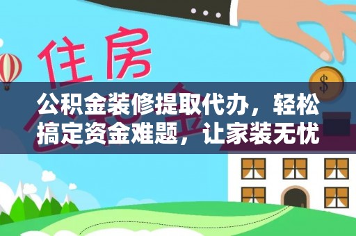阳明公积金装修提取代办，轻松搞定资金难题，让家装无忧