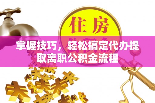阳明掌握技巧，轻松搞定代办提取离职公积金流程